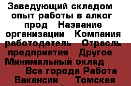 Заведующий складом – опыт работы в алког. прод › Название организации ­ Компания-работодатель › Отрасль предприятия ­ Другое › Минимальный оклад ­ 30 000 - Все города Работа » Вакансии   . Томская обл.